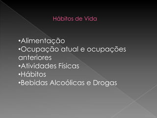Hábitos de Vida


•Alimentação
•Ocupação atual e ocupações
anteriores
•Atividades Físicas
•Hábitos
•Bebidas Alcoólicas e Drogas
 