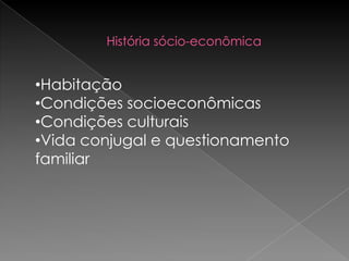 História sócio-econômica


•Habitação
•Condições socioeconômicas
•Condições culturais
•Vida conjugal e questionamento
familiar
 