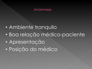 Anamnese




•   Ambiente tranquilo
•   Boa relação médico-paciente
•   Apresentação
•   Posição do médico
 