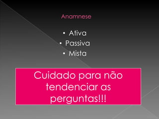 Anamnese

     • Ativa
    • Passiva
     • Mista


Cuidado para não
  tendenciar as
   perguntas!!!
 