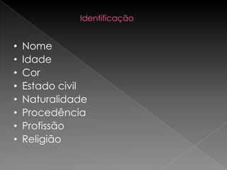 Identificação


•   Nome
•   Idade
•   Cor
•   Estado civil
•   Naturalidade
•   Procedência
•   Profissão
•   Religião
 