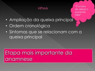 “É a hora
              HPMA            de deixar o
                              paciente
                              falar”

• Ampliação da queixa principal
• Ordem cronológica
• Sintomas que se relacionam com a
  queixa principal


Etapa mais importante da
anamnese
 