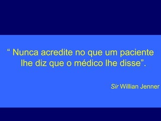 “ Nunca acredite no que um paciente
lhe diz que o médico lhe disse”.
Sir Willian Jenner
 