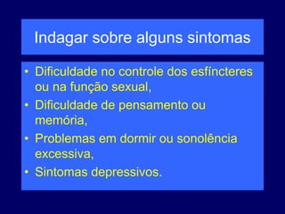 Indagar sobre alguns sintomas
• Dificuldade no controle dos esfíncteres
ou na função sexual,
• Dificuldade de pensamento ou
memória,
• Problemas em dormir ou sonolência
excessiva,
• Sintomas depressivos.
 