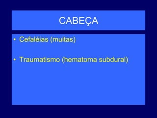 CABEÇA
• Cefaléias (muitas)
• Traumatismo (hematoma subdural)
 