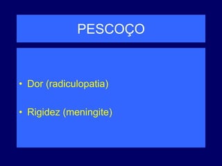 PESCOÇO
• Dor (radiculopatia)
• Rigidez (meningite)
 