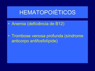 HEMATOPOIÉTICOS
• Anemia (deficiência de B12)
• Trombose venosa profunda (síndrome
anticorpo antifosfolípide)
 