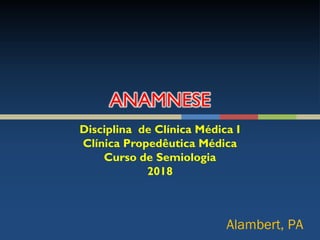 Disciplina de Clínica Médica I
Clínica Propedêutica Médica
Curso de Semiologia
2018
Alambert, PA
 