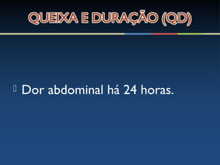  Dor abdominal há 24 horas.
 