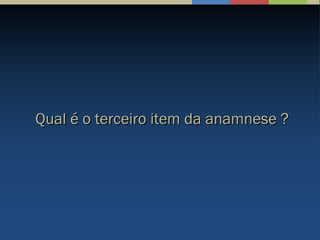 Qual é o terceiro item da anamnese ?Qual é o terceiro item da anamnese ?
 