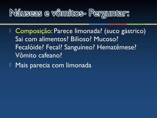 Composição: Parece limonada? (suco gástrico)
Sai com alimentos? Bilioso? Mucoso?
Fecalóide? Fecal? Sanguíneo? Hematêmese?
Vômito cafeano?
 Mais parecia com limonada
 