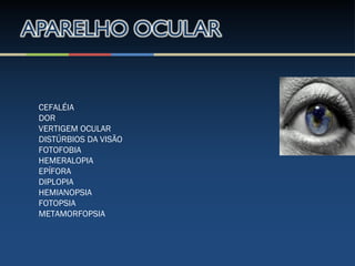 CEFALÉIA
DOR
VERTIGEM OCULAR
DISTÚRBIOS DA VISÃO
FOTOFOBIA
HEMERALOPIA
EPÍFORA
DIPLOPIA
HEMIANOPSIA
FOTOPSIA
METAMORFOPSIA
 