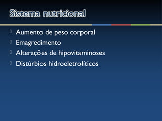  Aumento de peso corporal
 Emagrecimento
 Alterações de hipovitaminoses
 Distúrbios hidroeletrolíticos
 