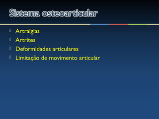  Artralgias
 Artrites
 Deformidades articulares
 Limitação de movimento articular
 