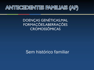 DOENÇAS GENÉTICAS,MAL
FORMAÇÕES,ABERRAÇÕES
CROMOSSÔMICAS
Sem histórico familiar
 