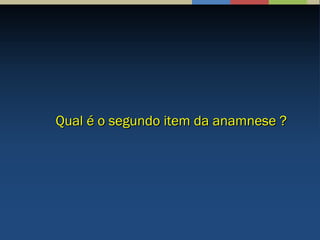 Qual é o segundo item da anamnese ?Qual é o segundo item da anamnese ?
 