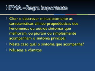  Citar e descrever minuciosamente as
características clínico-propedêuticas dos
Fenômenos ou outros sintomas que
melhoram, ou pioram ou simplesmente
acompanham o sintoma principal.
 Neste caso qual o sintoma que acompanha?
 Náuseas e vômitos
 
