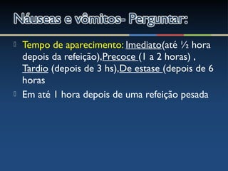  Tempo de aparecimento: Imediato(até ½ hora
depois da refeição),Precoce (1 a 2 horas) ,
Tardio (depois de 3 hs),De estase (depois de 6
horas
 Em até 1 hora depois de uma refeição pesada
 