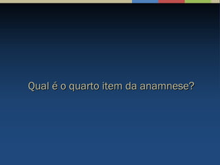 Qual é o quarto item da anamnese?Qual é o quarto item da anamnese?
 