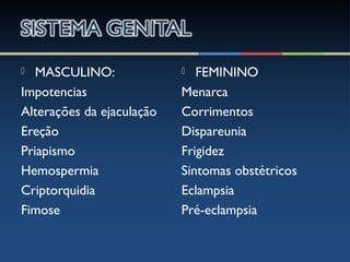  MASCULINO:
Impotencias
Alterações da ejaculação
Ereção
Priapismo
Hemospermia
Criptorquidia
Fimose
 FEMININO
Menarca
Corrimentos
Dispareunia
Frigidez
Sintomas obstétricos
Eclampsia
Pré-eclampsia
 