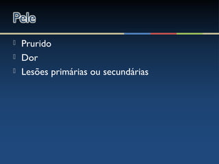  Prurido
 Dor
 Lesões primárias ou secundárias
 