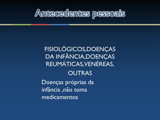 FISIOLÓGICOS,DOENÇAS
DA INFÃNCIA,DOENÇAS
REUMÁTICAS,VENÉREAS,
OUTRAS
Doenças próprias da
infância ,não toma
medicamentos
 