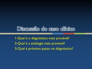 1-Qual é o diagnóstico mais provável?
2-Qual é a etiologia mais provável?
3-Qual é próximo passo no diagnóstico?
 