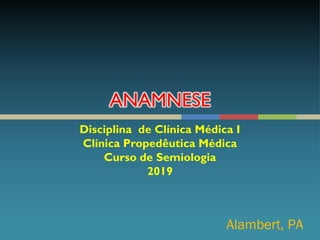 Disciplina de Clínica Médica I
Clínica Propedêutica Médica
Curso de Semiologia
2019
Alambert, PA
 