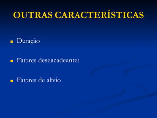 OUTRAS CARACTERÍSTICAS
■ Duração
■ Fatores desencadeantes
■ Fatores de alívio
 
