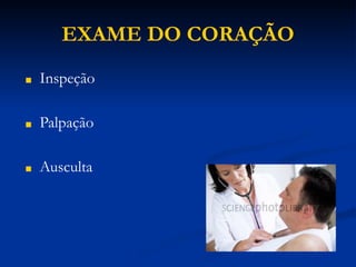 EXAME DO CORAÇÃO
■ Inspeção
■ Palpação
■ Ausculta
 