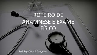ROTEIRO DE
ANAMNESE E EXAME
FÍSICO
Prof. Esp. Ottomá Gonçalves
 