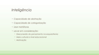 Inteligência
•

Capacidade de abstração

•

Capacidade de categorização

•

Usar metáforas

•

Levar em consideração:
•

Desconexão do pensamento na esquizofrenia

•

Meio cultural e nível educacional

•

Motivação

 