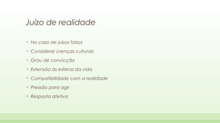 Juízo de realidade
•

No caso de juízos falsos

•

Considerar crenças culturais

•

Grau de convicção

•

Extensão às esferas da vida

•

Compatibilidade com a realidade

•

Pressão para agir

•

Resposta afetiva

 