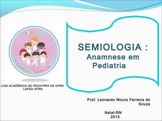 LIGA ACADÊMICA DE PEDIATRIA DA UFRN
LAPED UFRN
SEMIOLOGIA :
Anamnese em
Pediatria
Prof. Leonardo Moura Ferreira de
Souza
Natal-RN
2013
 