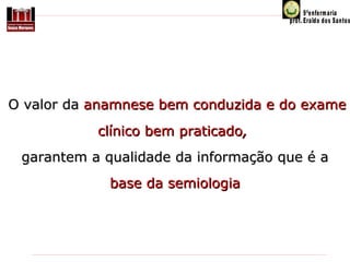 O valor da anamnese bem conduzida e do exame
clínico bem praticado,
garantem a qualidade da informação que é a
base da semiologia

 