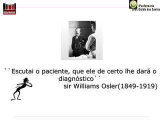 ``Escutai o paciente, que ele de certo lhe dará o
diagnóstico``
sir Williams Osler(1849-1919)

 