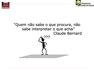 “Quem não sabe o que procura, não
sabe interpretar o que acha”
Claude Bernard
???

 