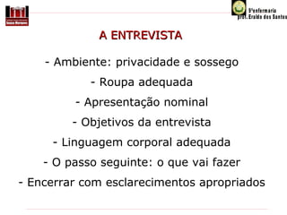 A ENTREVISTA
- Ambiente: privacidade e sossego
- Roupa adequada
- Apresentação nominal
- Objetivos da entrevista
- Linguagem corporal adequada
- O passo seguinte: o que vai fazer
- Encerrar com esclarecimentos apropriados

 