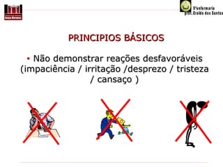 PRINCIPIOS BÁSICOS
Não demonstrar reações desfavoráveis
(impaciência / irritação /desprezo / tristeza
/ cansaço )
•

 