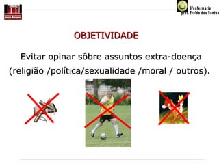 OBJETIVIDADE
Evitar opinar sôbre assuntos extra-doença
(religião /política/sexualidade /moral / outros).

 
