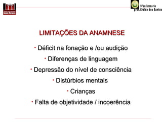 LIMITAÇÕES DA ANAMNESE
•

Déficit na fonação e /ou audição
•

•

Diferenças de linguagem

Depressão do nível de consciência
•

Distúrbios mentais
•

•

Crianças

Falta de objetividade / incoerência

 