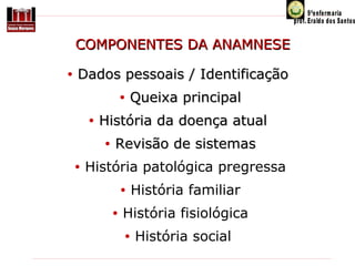 COMPONENTES DA ANAMNESE
•

Dados pessoais / Identificação
•
•

História da doença atual
•

•

Queixa principal

Revisão de sistemas

História patológica pregressa
•
•

História familiar

História fisiológica
•

História social

 