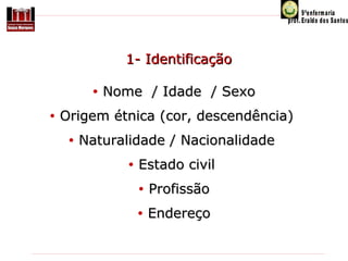 1- Identificação
•
•

Nome / Idade / Sexo

Origem étnica (cor, descendência)
•

Naturalidade / Nacionalidade
•

Estado civil
•

Profissão

•

Endereço

 