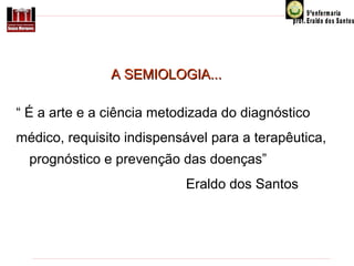 A SEMIOLOGIA...
“ É a arte e a ciência metodizada do diagnóstico
médico, requisito indispensável para a terapêutica,
prognóstico e prevenção das doenças”
Eraldo dos Santos

 