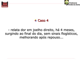 Caso 4
- relata dor em joelho direito, há 4 meses,
surgindo ao final do dia, sem sinais flogísticos,
melhorando após repouso...

 