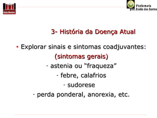 3- História da Doença Atual
•

Explorar sinais e sintomas coadjuvantes:
(sintomas gerais)
-

astenia ou “fraqueza”
-

febre, calafrios
-

-

sudorese

perda ponderal, anorexia, etc.

 