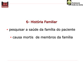 6- História Familiar
  
• pesquisar a saúde da família do paciente 
 
• causa mortis  de membros da família

 