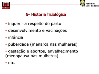                6- História fisiológica
 
• inquerir a respeito do parto
• desenvolvimento e vacinações
• infância
• puberdade (menarca nas mulheres)
• gestação e abortos, envelhecimento 

(menopausa nas mulheres)
• etc.

 