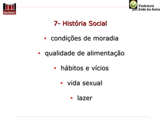 7- História Social 
•  condições de moradia
•  qualidade de alimentação
•  hábitos e vícios
•  vida sexual
•  lazer

 