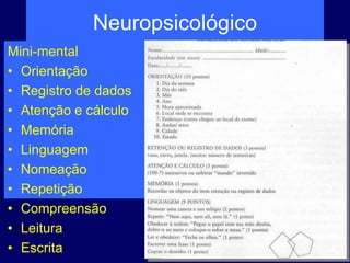 Neuropsicológico
Mini-mental
• Orientação
• Registro de dados
• Atenção e cálculo
• Memória
• Linguagem
• Nomeação
• Repetição
• Compreensão
• Leitura
• Escrita
 